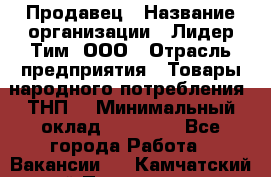 Продавец › Название организации ­ Лидер Тим, ООО › Отрасль предприятия ­ Товары народного потребления (ТНП) › Минимальный оклад ­ 12 000 - Все города Работа » Вакансии   . Камчатский край,Петропавловск-Камчатский г.